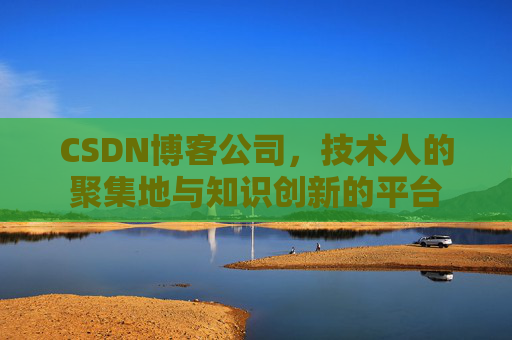 CSDN博客公司，技术人的聚集地与知识创新的平台