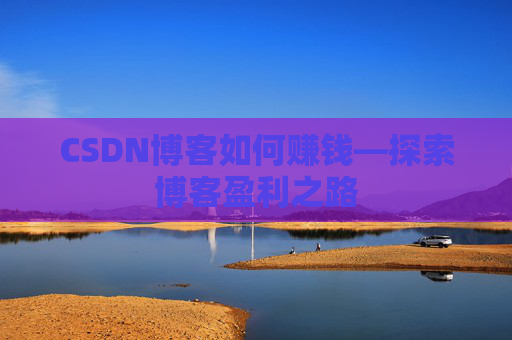 CSDN博客如何赚钱—探索博客盈利之路